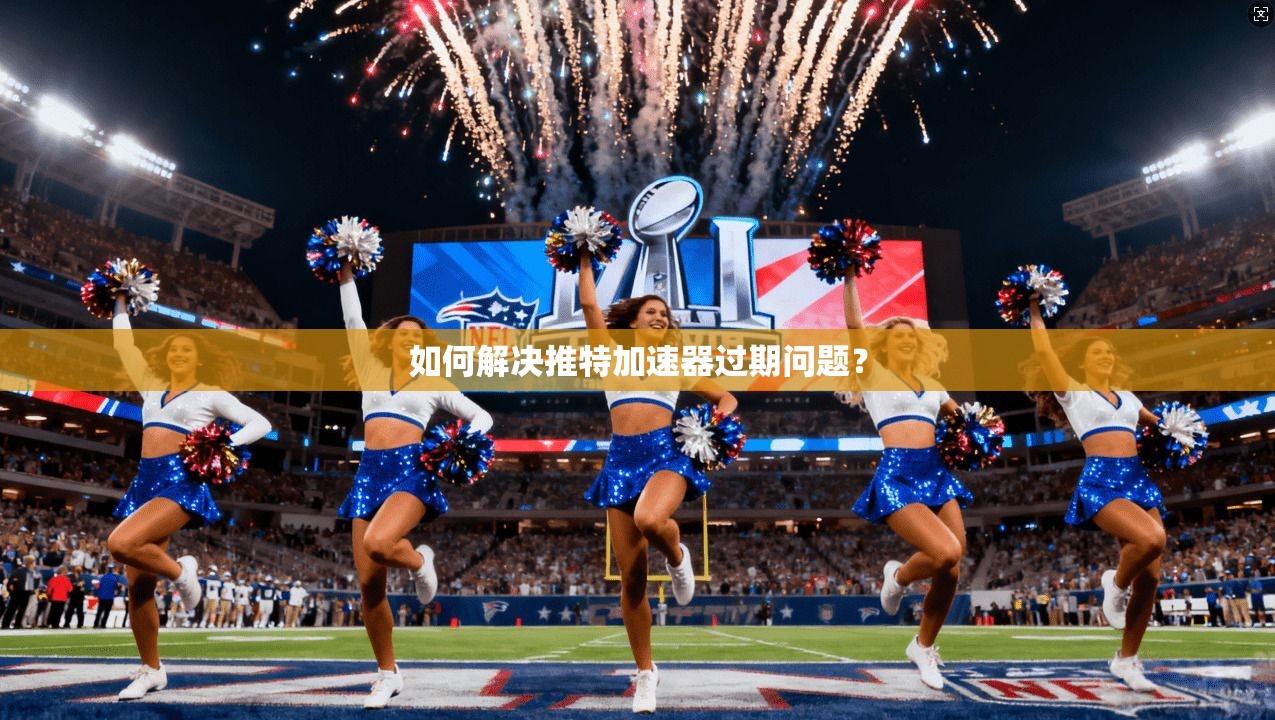 如何解决推特加速器过期问题？