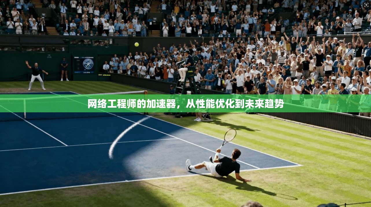 网络工程师的加速器,从性能优化到未来趋势