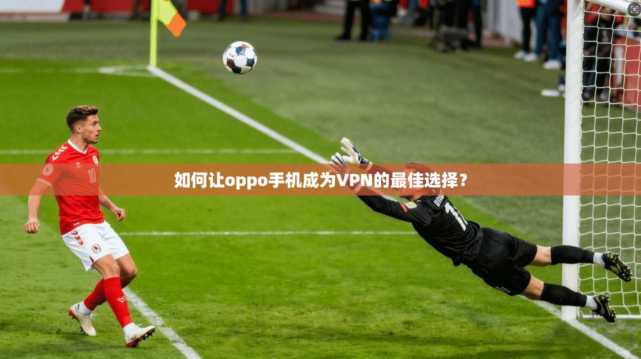 如何让oppo手机成为VPN的最佳选择？