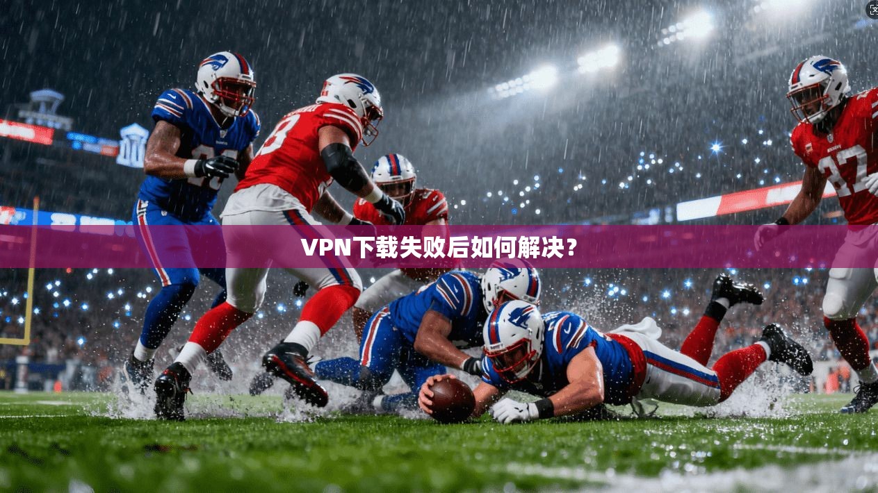 VPN下载失败后如何解决？