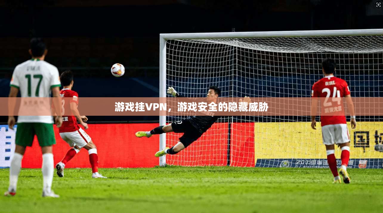 游戏挂VPN，游戏安全的隐藏威胁