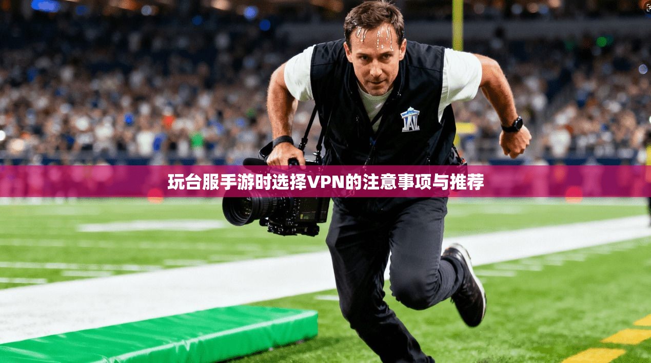 玩台服手游时选择VPN的注意事项与推荐