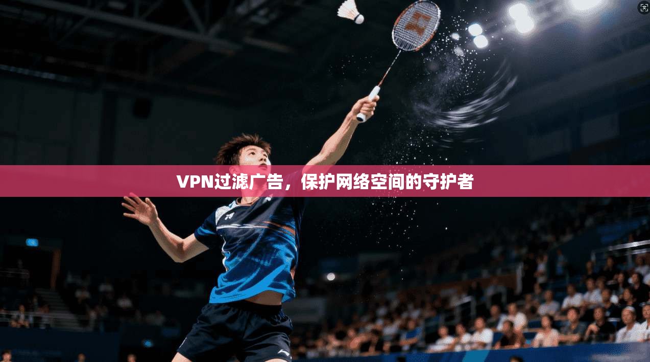 VPN过滤广告，保护网络空间的守护者