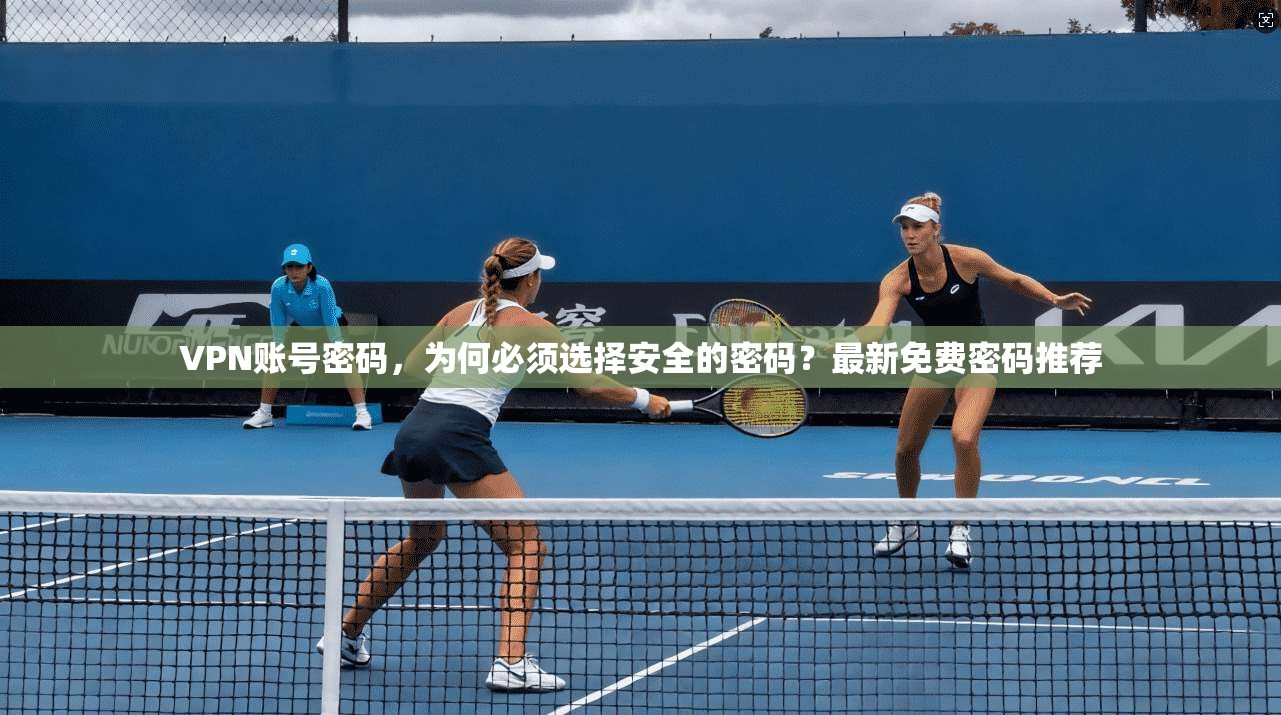 VPN账号密码，为何必须选择安全的密码？最新免费密码推荐