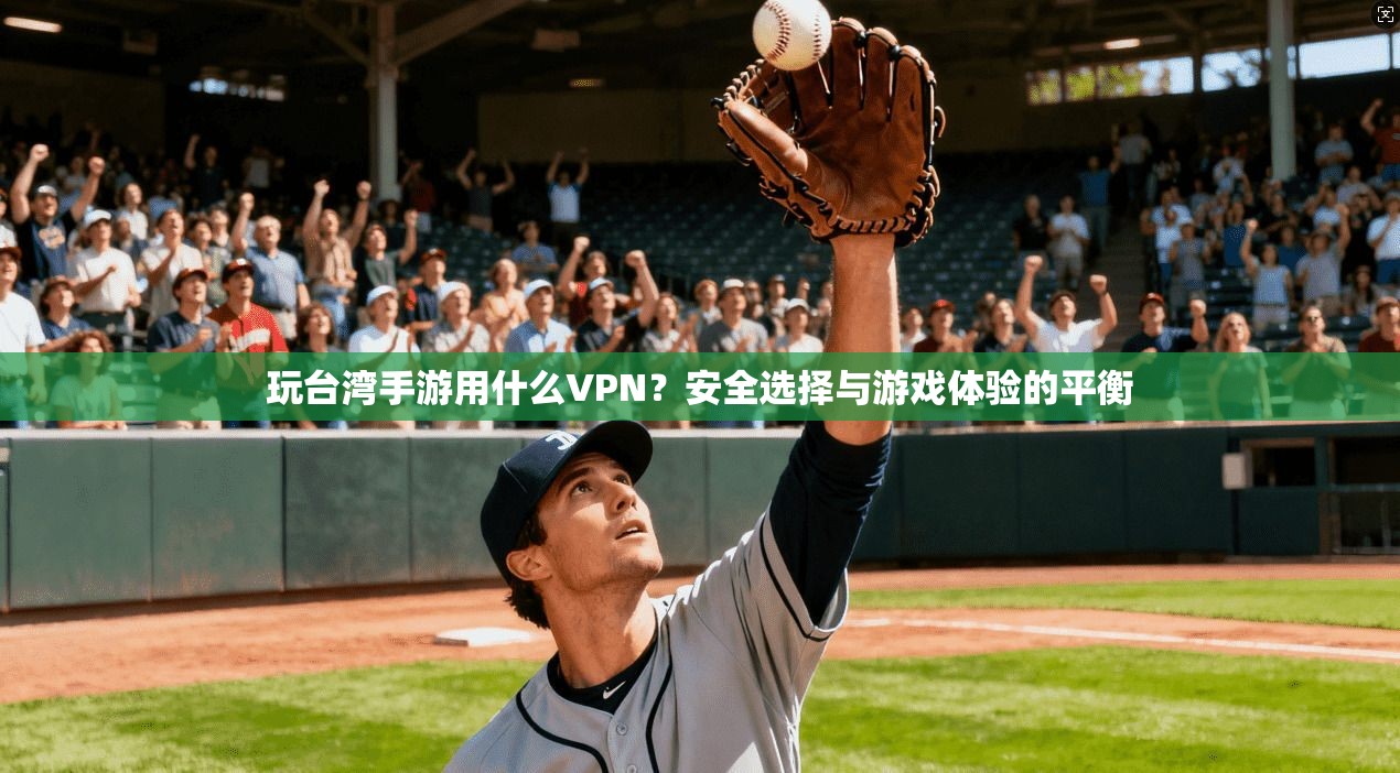 玩台湾手游用什么VPN？安全选择与游戏体验的平衡